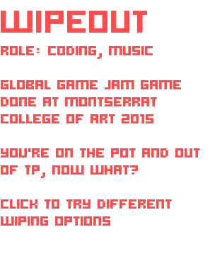 WIPEOUT ROLE: CODING, MUSIC GLOBAL GAME JAM GAME DONE AT MONTSERRAT COLLEGE OF ART 2015 YOU'RE ON THE POT AND OUT OF TP, NOW WHAT? CLICK TO TRY DIFFERENT WIPING OPTIONS