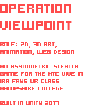 OPERATION VIEWPOINT ROLE: 2D, 3D ART, ANIMATION, WEB DESIGN AN ASYMMETRIC STEALTH GAME FOR THE HTC VIVE IN IRA FAYS VR CLASS HAMPSHIRE COLLEGE BUILT IN UNITY 2017
